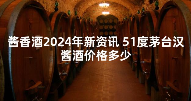 酱香酒2024年新资讯 51度茅台汉酱酒价格多少